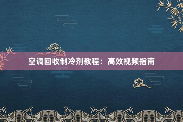 空调回收制冷剂教程：高效视频指南